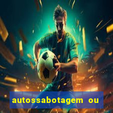 autossabotagem ou auto sabotagem